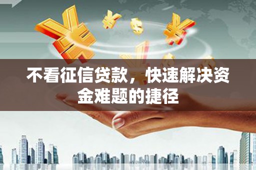 久治不看征信贷款，快速解决资金难题的捷径