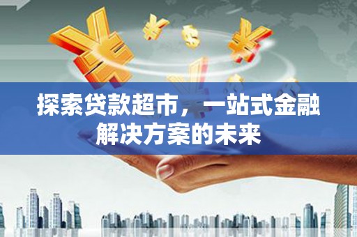 大朗探索贷款超市，一站式金融解决方案的未来