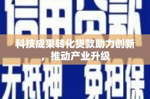 固镇科技成果转化贷款助力创新，推动产业升级