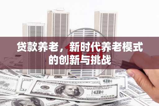 达茂旗贷款养老，新时代养老模式的创新与挑战