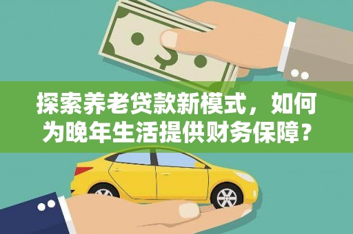 疏勒探索养老贷款新模式，如何为晚年生活提供财务保障？