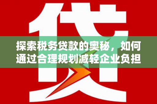 松滋探索税务贷款的奥秘，如何通过合理规划减轻企业负担