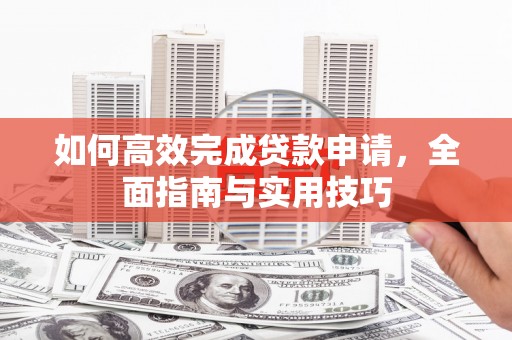 资兴如何高效完成贷款申请，全面指南与实用技巧