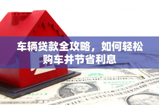 偃师车辆贷款全攻略，如何轻松购车并节省利息