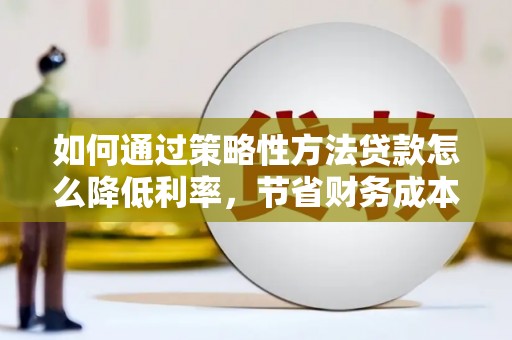 凤泉如何通过策略性方法贷款怎么降低利率，节省财务成本