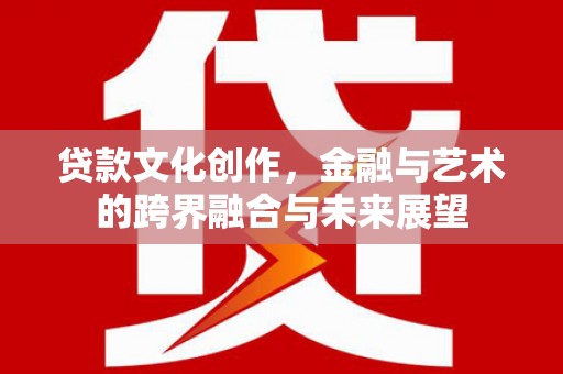 商州贷款文化创作，金融与艺术的跨界融合与未来展望