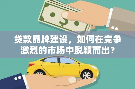 莱城贷款品牌建设，如何在竞争激烈的市场中脱颖而出？