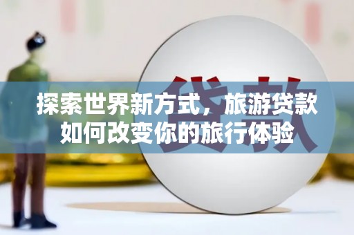 勐海探索世界新方式，旅游贷款如何改变你的旅行体验