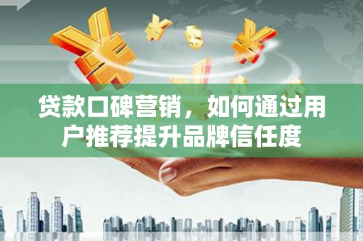 曲麻莱贷款口碑营销，如何通过用户推荐提升品牌信任度
