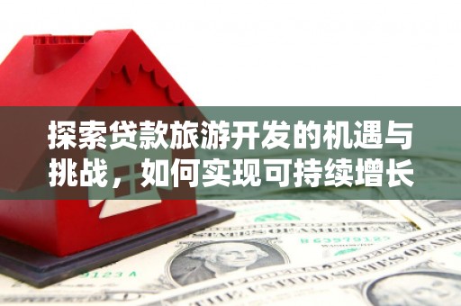 三义探索贷款旅游开发的机遇与挑战，如何实现可持续增长