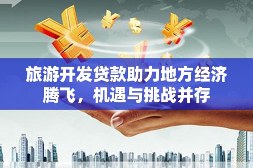 崁顶旅游开发贷款助力地方经济腾飞，机遇与挑战并存