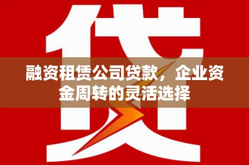 梁山融资租赁公司贷款，企业资金周转的灵活选择