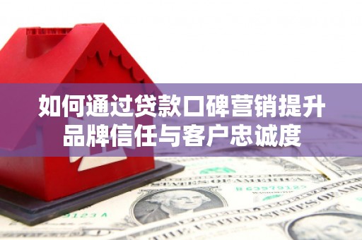 雄安新区如何通过贷款口碑营销提升品牌信任与客户忠诚度