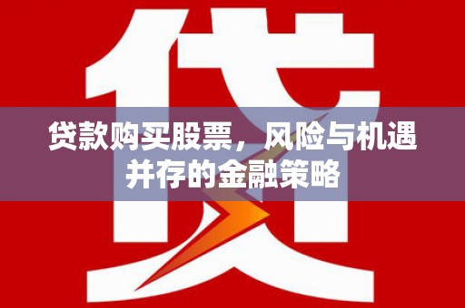 印台贷款购买股票，风险与机遇并存的金融策略