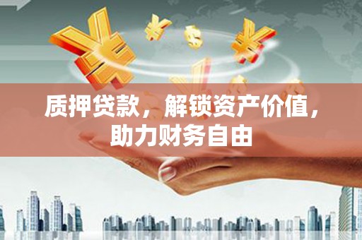 舒城质押贷款，解锁资产价值，助力财务自由