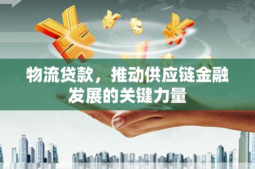 闵行物流贷款，推动供应链金融发展的关键力量