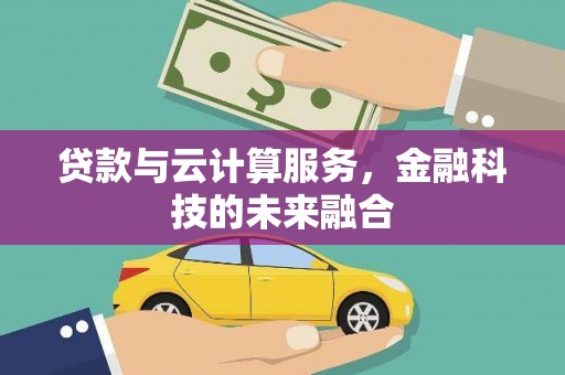 七里河贷款与云计算服务，金融科技的未来融合
