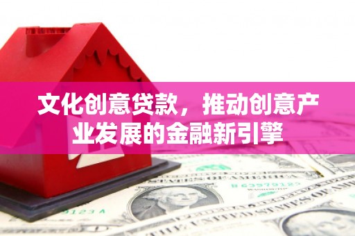 太白文化创意贷款，推动创意产业发展的金融新引擎