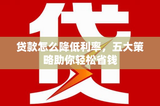 保康贷款怎么降低利率，五大策略助你轻松省钱