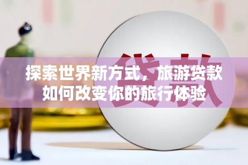 通许探索世界新方式，旅游贷款如何改变你的旅行体验