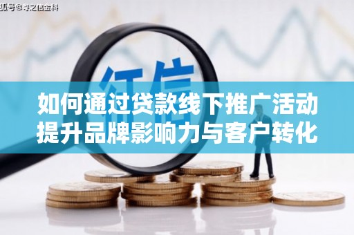 壶关如何通过贷款线下推广活动提升品牌影响力与客户转化率