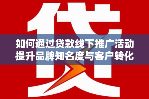 户县如何通过贷款线下推广活动提升品牌知名度与客户转化率