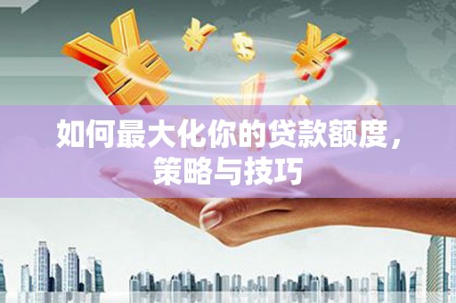 丽江如何最大化你的贷款额度，策略与技巧