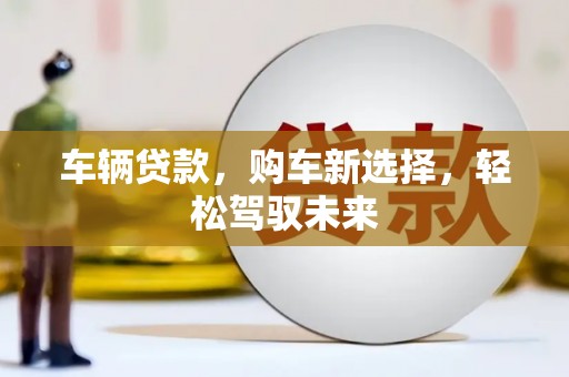 崆峒车辆贷款，购车新选择，轻松驾驭未来