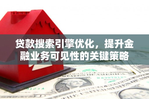 青州贷款搜索引擎优化，提升金融业务可见性的关键策略