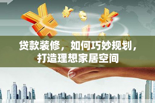 海兴贷款装修，如何巧妙规划，打造理想家居空间
