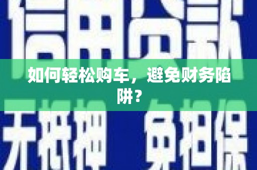 荔城如何轻松购车，避免财务陷阱？