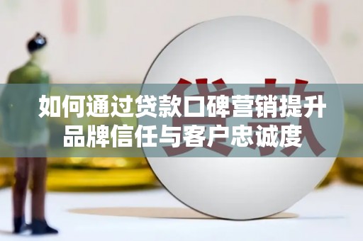 伊春如何通过贷款口碑营销提升品牌信任与客户忠诚度