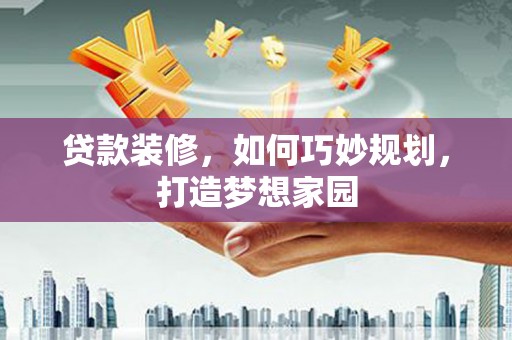 全州贷款装修，如何巧妙规划，打造梦想家园