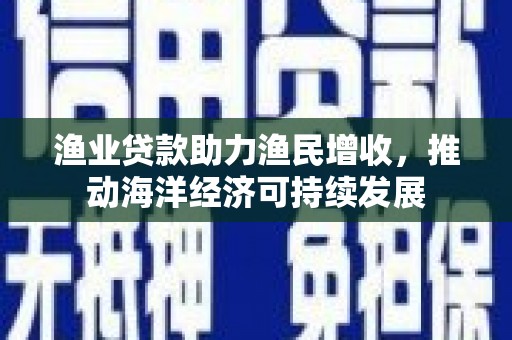 集集渔业贷款助力渔民增收，推动海洋经济可持续发展