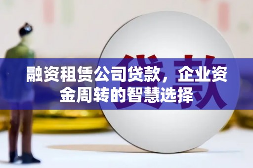 郾城融资租赁公司贷款，企业资金周转的智慧选择