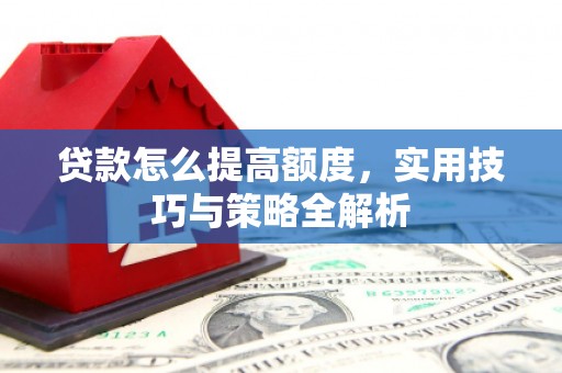 桓仁贷款怎么提高额度，实用技巧与策略全解析