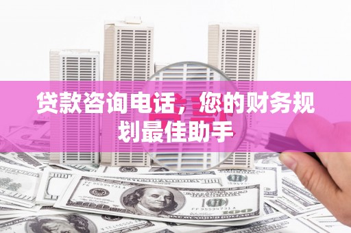 茂林贷款咨询电话，您的财务规划最佳助手