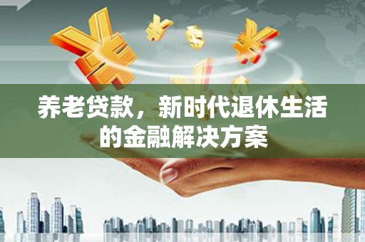 丹徒养老贷款，新时代退休生活的金融解决方案