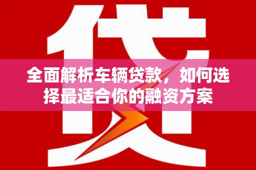 海淀全面解析车辆贷款，如何选择最适合你的融资方案
