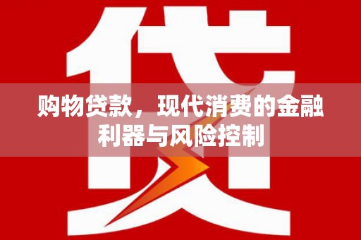 秀林购物贷款，现代消费的金融利器与风险控制