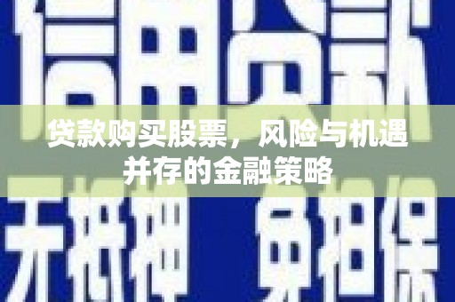 斗六贷款购买股票，风险与机遇并存的金融策略