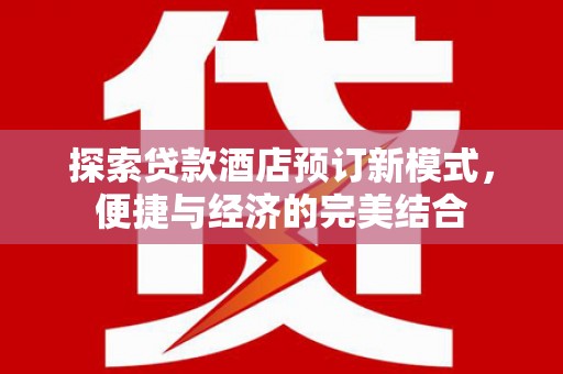 福海探索贷款酒店预订新模式，便捷与经济的完美结合