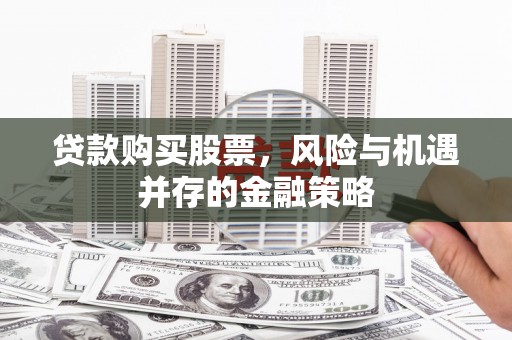 萝北贷款购买股票，风险与机遇并存的金融策略