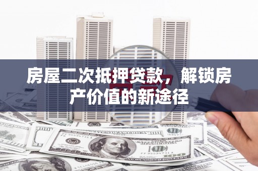 莎车房屋二次抵押贷款，解锁房产价值的新途径